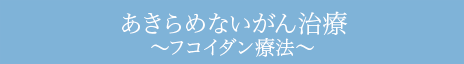 あきらめないがん治療～フコイダン療法～